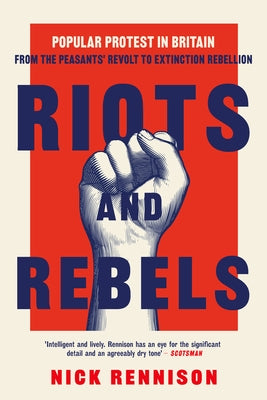 Riots and Rebels: Popular Protest in Britain from the Peasants' Revolt to Extinction Rebellion by Rennison, Nick