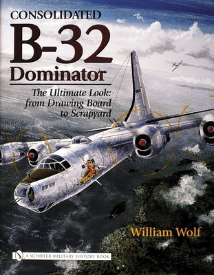 Consolidated B-32 Dominator: The Ultimate Look: From Drawing Board to Scrapyard by Wolf, William