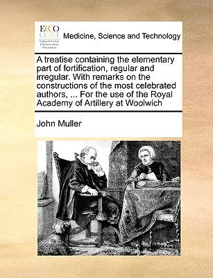 A Treatise Containing the Elementary Part of Fortification, Regular and Irregular. with Remarks on the Constructions of the Most Celebrated Authors, . by Muller, John
