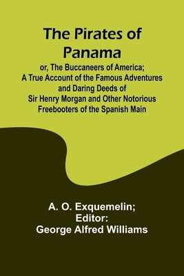 The Pirates of Panama; or, The Buccaneers of America; a True Account of the Famous Adventures and Daring Deeds of Sir Henry Morgan and Other Notorious by Exquemelin, Alexander Olivier