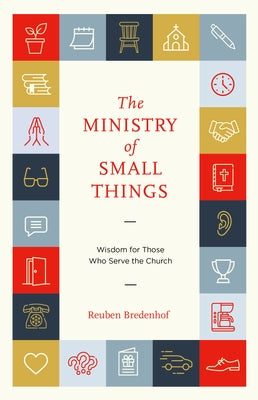 The Ministry of Small Things: Wisdom for Those Who Serve the Church by Bredenhof, Reuben