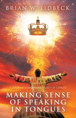 Making Sense of Speaking in Tongues: A Look at Tongues in Light of Christ by Lidbeck, Brian W.