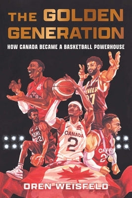 The Golden Generation: How Canada Became a Basketball Powerhouse by Weisfeld, Oren