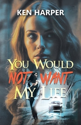 You Would Not Want My Life by Ken Harper