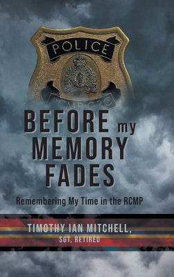 Before My Memory Fades: Remembering My Time in the RCMP by Mitchell, Timothy Ian