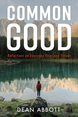 Common Good: Reflections on Everyday Vices and Virtues by Abbott, Dean