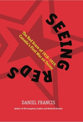 Seeing Reds: The Red Scare of 1918-1919: Canada's First War on Terror by Francis, Daniel