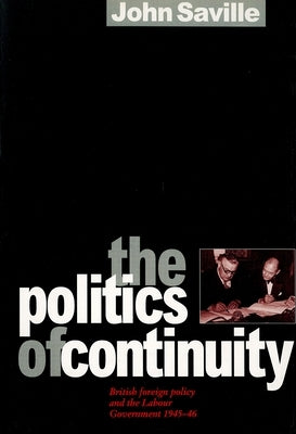The Politics of Continuity: British Foreign Policy and the Labour Government, 1945-6 by Saville, John