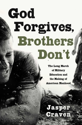 God Forgives, Brothers Don't: The Long March of Military Education and the Making of American Manhood by Craven, Jasper