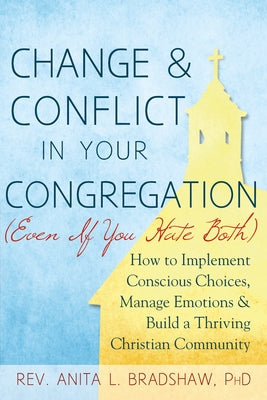 Change and Conflict in Your Congregation (Even If You Hate Both): How to Implement Conscious Choices, Manage Emotions and Build a Thriving Christian C by Bradshaw, Anita L.