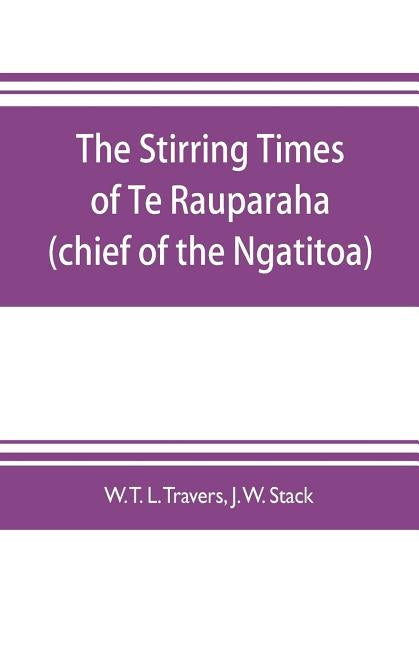 The stirring times of Te Rauparaha (chief of the Ngatitoa) by T. L. Travers, W.