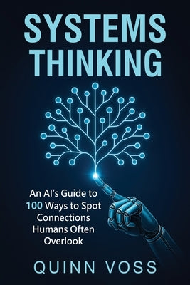 Systems Thinking: An AI's Guide to 100 Ways to Spot Connections Humans Often Overlook by Voss, Quinn