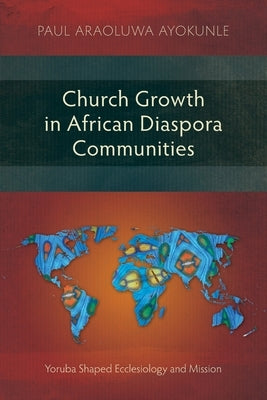 Church Growth in African Diaspora Communities: Yoruba Shaped Ecclesiology and Mission by Ayokunle, Paul Araoluwe