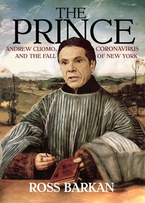 The Prince: Andrew Cuomo, Coronavirus, and the Fall of New York by Barkan, Ross