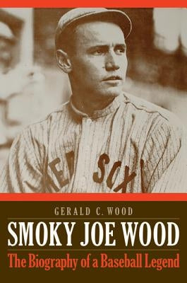 Smoky Joe Wood: The Biography of a Baseball Legend by Wood, Gerald C.
