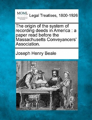 The Origin of the System of Recording Deeds in America: A Paper Read Before the Massachusetts Conveyancers' Association. by Beale, Joseph Henry