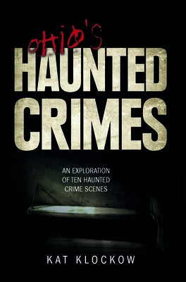 Ohio's Haunted Crimes: An Exploration of Ten Haunted Crime Scenes by Klockow, Kat