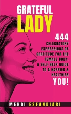 Grateful Lady: 444 Celebratory Expressions of Gratitude for the Female Body: A Self-Help Guide to a Happier & Healthier You by Esfandiari, Mehdi