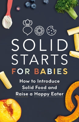 Solid Starts for Babies: How to Introduce Solid Food and Raise a Happy Eater by Solid Starts