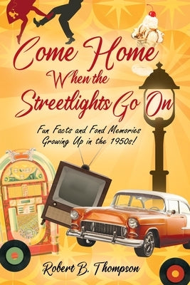 Come Home When the Streetlights Go On: Fun Facts and Fond Memories Growing Up In the 1950s! by Thompson, Robert B.