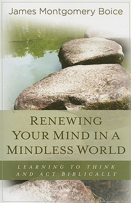 Renewing Your Mind in a Mindless World: Learning to Think and Act Biblically by Boice, James Montgomery