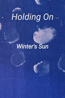 Holding On: A collection of poetry and prose by Sun, Winter's