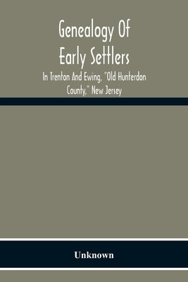 Genealogy Of Early Settlers In Trenton And Ewing, "Old Hunterdon County," New Jersey by Unknown