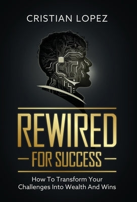 Rewired for Success: How to Transform Your Challenges into Wealth and Wins by Lopez, Cristian