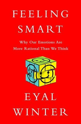 Feeling Smart: Why Our Emotions Are More Rational Than We Think by Winter, Eyal