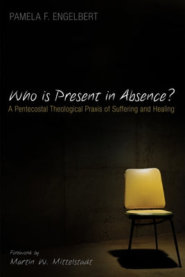 Who Is Present in Absence?: A Pentecostal Theological PRAXIS of Suffering and Healing by Engelbert, Pamela F.