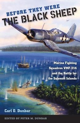 Before They Were the Black Sheep: Marine Fighting Squadron VMF-214 and the Battle for the Solomon Islands by Carl O. Dunbar Jr.