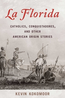 Florida: Catholics, Conquistadores, and Other American Origin Stories by Kokomoor, Kevin