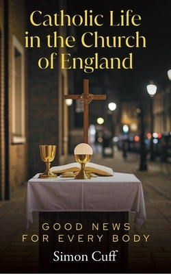 Catholic Life in the Church of England: Good News for Every Body by Cuff, Simon