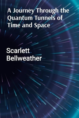 A Journey Through the Quantum Tunnels of Time and Space: A Practical Guide to Harnessing Cosmic Energy for Personal Transformation, Emotional Healing, by Bellweather, Scarlett
