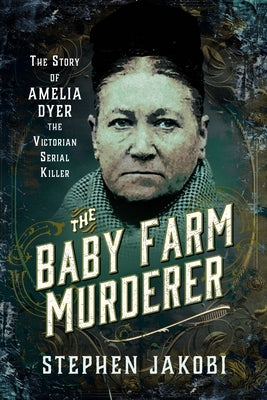 The Baby Farm Murderer: The Story of Amelia Dyer, the Victorian Serial Killer by Jakobi, Stephen
