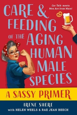 Care and Feeding of the Aging Human Male Species: A Sassy Primer by Shere, Irene H.