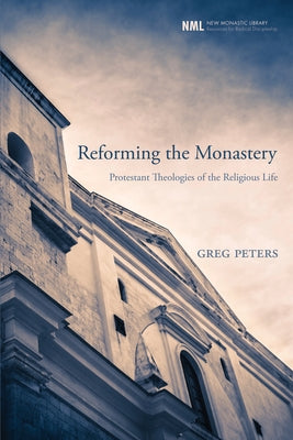 Reforming the Monastery: Protestant Theologies of the Religious Life by Peters, Greg