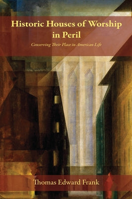 Historic Houses of Worship in Peril: Conserving Their Place in American Life by Frank, Thomas Edward