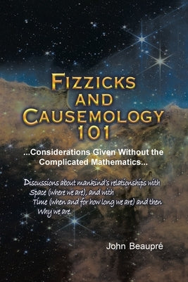 Fizzicks and Causemology 101: ...Considerations Given Without the Complicated Mathematics... by Beaupre, John