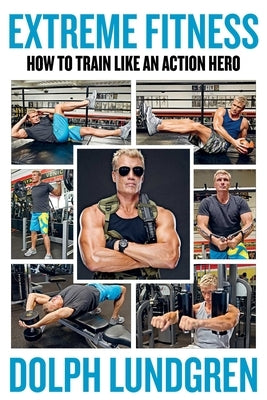 Extreme Fitness: How to Train Like an Action Hero by Lundgren, Dolph