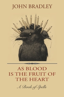 As Blood is the Fruit of the Heart: A Book of Spells by Bradley, John