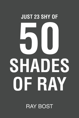 Just 23 Shy of 50 Shades of Ray by Bost, Ray