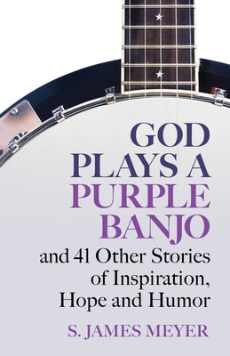 God Plays a Purple Banjo and 41 Stories of Inspiration, Hope and Humor by Meyer, S. James