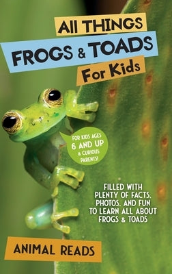 All Things Frogs & Toads For Kids: Filled With Plenty of Facts, Photos, and Fun to Learn all About Frogs & Toads by Reads, Animal