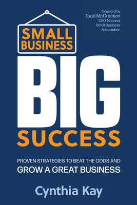Small Business, Big Success: Proven Strategies to Beat the Odds and Grow a Great Business by Kay, Cynthia