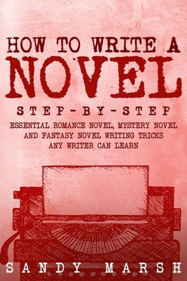 How to Write a Novel: Step-by-Step Essential Romance Novel, Mystery Novel and Fantasy Novel Writing Tricks Any Writer Can Learn by Marsh, Sandy
