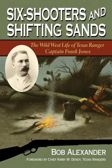Six-Shooters and Shifting Sands: The Wild West Life of Texas Ranger Captain Frank Jones by Alexander, Bob