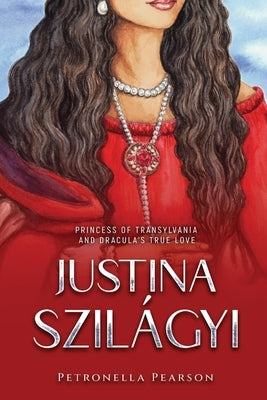 Justina Szilágyi: Princess of Transylvania and Dracula's True Love by Pearson, Petronella