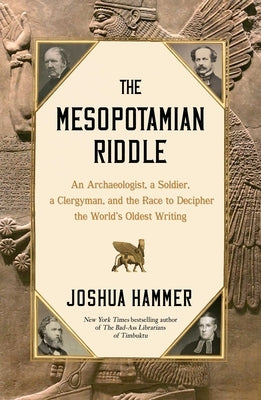 The Mesopotamian Riddle: An Archaeologist, a Soldier, a Clergyman, and the Race to Decipher the World's Oldest Writing by Hammer, Joshua