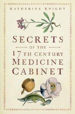 Secrets of the 17th Century Medicine Cabinet by Knight, Katherine